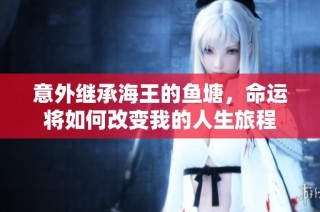 意外继承海王的鱼塘，命运将如何改变我的人生旅程
