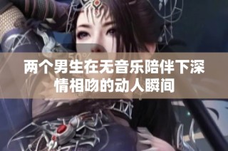 两个男生在无音乐陪伴下深情相吻的动人瞬间