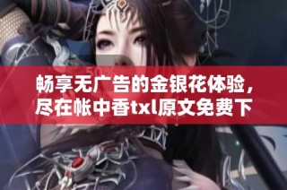 畅享无广告的金银花体验，尽在帐中香txl原文免费下载