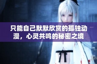 只能自己默默欣赏的孤独动漫，心灵共鸣的秘密之境