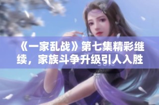 《一家乱战》第七集精彩继续，家族斗争升级引人入胜