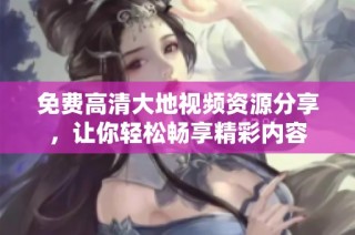 免费高清大地视频资源分享，让你轻松畅享精彩内容