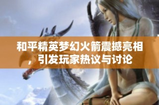 和平精英梦幻火箭震撼亮相，引发玩家热议与讨论