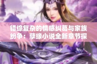 错综复杂的情感纠葛与家族纷争：孽缘小说全新章节探索