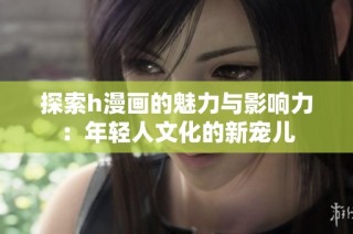 探索h漫画的魅力与影响力：年轻人文化的新宠儿