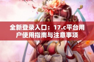 全新登录入口：17.c平台用户使用指南与注意事项