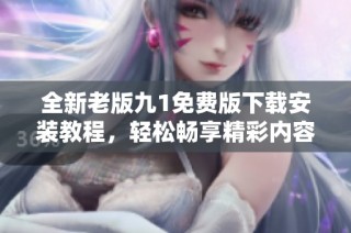全新老版九1免费版下载安装教程，轻松畅享精彩内容