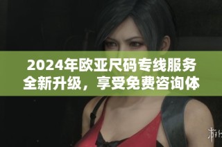 2024年欧亚尺码专线服务全新升级，享受免费咨询体验