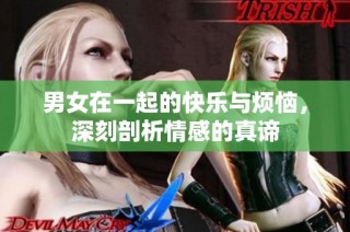 男女在一起的快乐与烦恼，深刻剖析情感的真谛