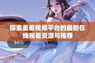 探索羞羞视频平台的最新在线观看资源与推荐