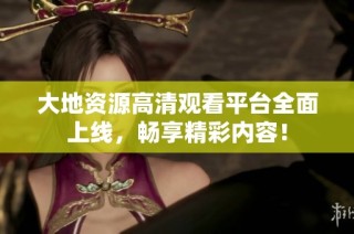 大地资源高清观看平台全面上线，畅享精彩内容！