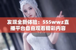 发现全新体验：555wwz直播平台自由观看精彩内容