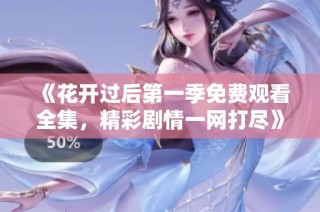 《花开过后第一季免费观看全集，精彩剧情一网打尽》