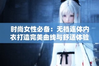 时尚女性必备：无裆连体内衣打造完美曲线与舒适体验