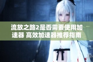 流放之路2是否需要使用加速器 高效加速器推荐指南