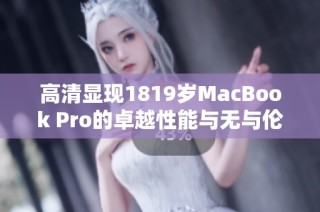 高清显现1819岁MacBook Pro的卓越性能与无与伦比的设计