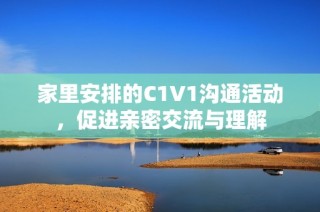 家里安排的C1V1沟通活动，促进亲密交流与理解