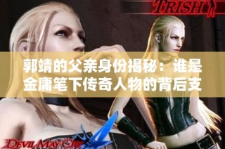 郭靖的父亲身份揭秘：谁是金庸笔下传奇人物的背后支持者