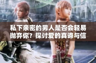 私下亲密的男人是否会轻易抛弃你？探讨爱的真谛与信任。