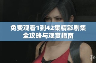免费观看1到42集精彩剧集全攻略与观赏指南