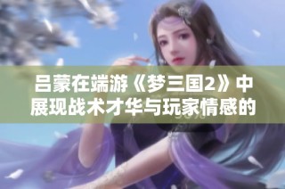 吕蒙在端游《梦三国2》中展现战术才华与玩家情感的深度融合