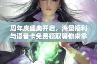 周年庆盛典开启，海量福利与语音卡免费领取等你来拿！