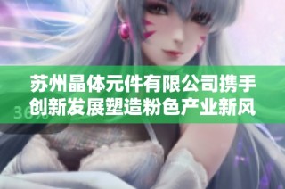 苏州晶体元件有限公司携手创新发展塑造粉色产业新风尚