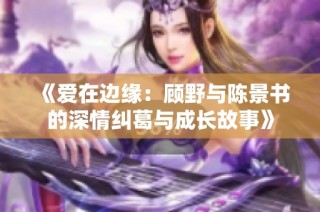 《爱在边缘：顾野与陈景书的深情纠葛与成长故事》