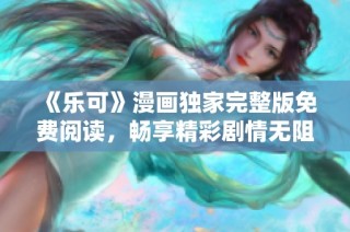 《乐可》漫画独家完整版免费阅读，畅享精彩剧情无阻碍