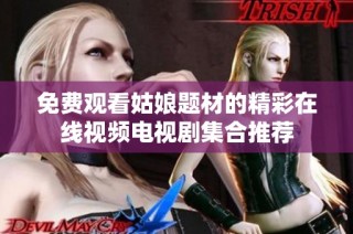 免费观看姑娘题材的精彩在线视频电视剧集合推荐