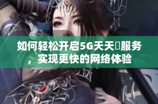 如何轻松开启5G天天奭服务，实现更快的网络体验
