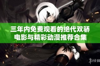 三年内免费观看的绝代双骄电影与精彩动漫推荐合集