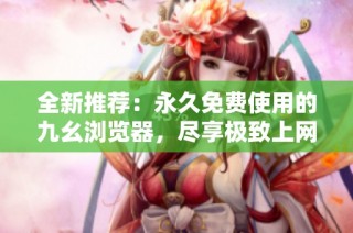 全新推荐：永久免费使用的九幺浏览器，尽享极致上网体验