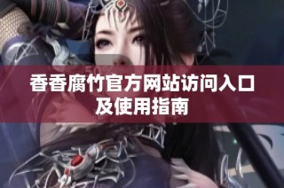 香香腐竹官方网站访问入口及使用指南