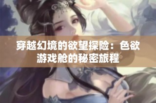 穿越幻境的欲望探险：色欲游戏舱的秘密旅程