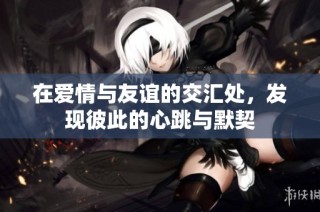 在爱情与友谊的交汇处，发现彼此的心跳与默契