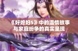 《好媳妇5》中的温情故事与家庭纷争的真实呈现