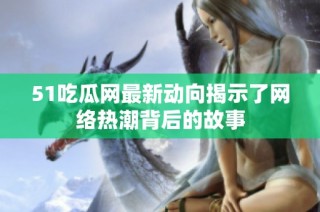 51吃瓜网最新动向揭示了网络热潮背后的故事