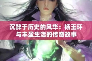 沉醉于历史的风华：杨玉环与丰盈生活的传奇故事