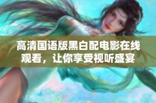 高清国语版黑白配电影在线观看，让你享受视听盛宴