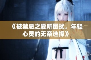 《被禁忌之爱所困扰，年轻心灵的无奈选择》