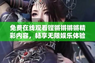 免费在线观看铿锵锵锵锵精彩内容，畅享无限娱乐体验！