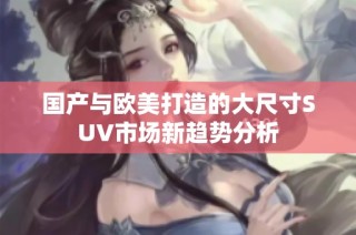 国产与欧美打造的大尺寸SUV市场新趋势分析