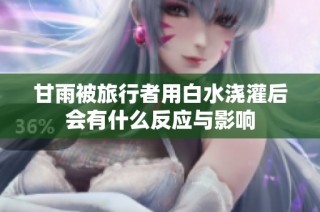 甘雨被旅行者用白水浇灌后会有什么反应与影响