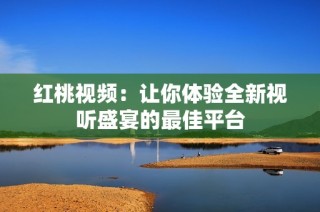 红桃视频：让你体验全新视听盛宴的最佳平台