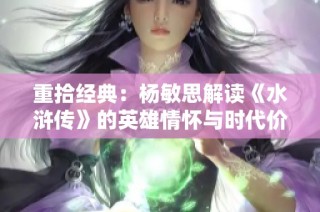 重拾经典：杨敏思解读《水浒传》的英雄情怀与时代价值