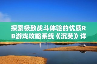 探索极致战斗体验的优质RB游戏攻略系统《沉芙》详解