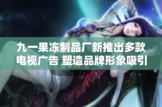 九一果冻制品厂新推出多款电视广告 塑造品牌形象吸引消费者