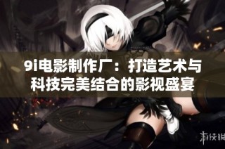 9i电影制作厂：打造艺术与科技完美结合的影视盛宴