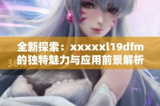 全新探索：xxxxxl19dfm的独特魅力与应用前景解析